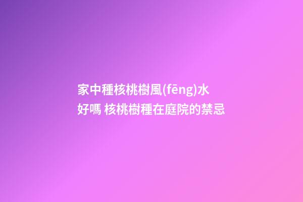 家中種核桃樹風(fēng)水好嗎 核桃樹種在庭院的禁忌